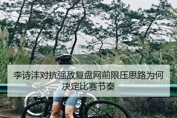 李诗沣对抗强敌复盘网前限压思路为何决定比赛节奏